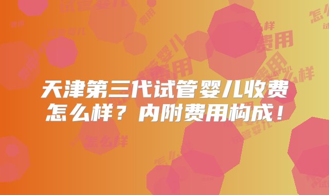 天津第三代试管婴儿收费怎么样？内附费用构成！