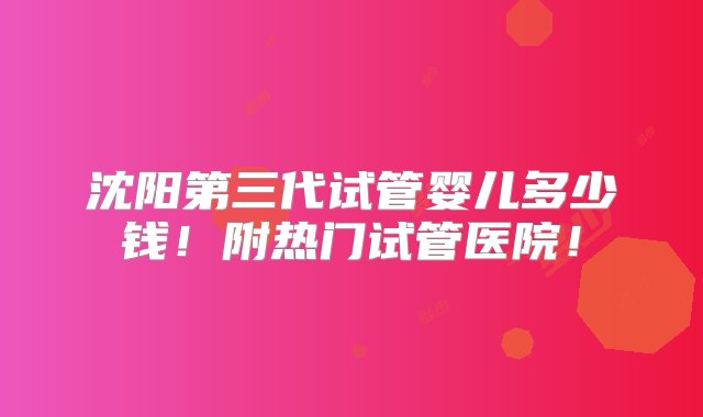 沈阳第三代试管婴儿多少钱！附热门试管医院！