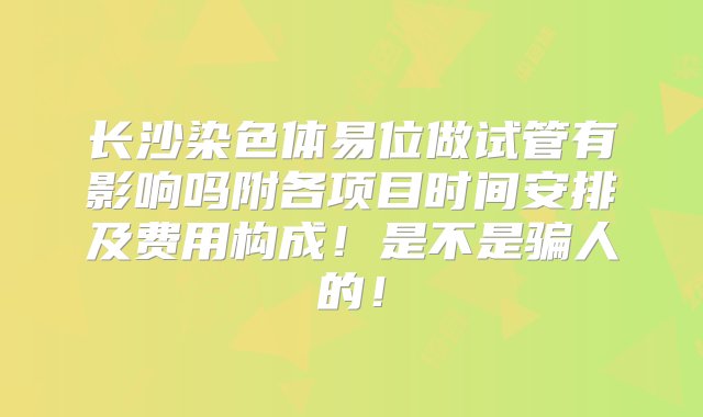 长沙染色体易位做试管有影响吗附各项目时间安排及费用构成！是不是骗人的！