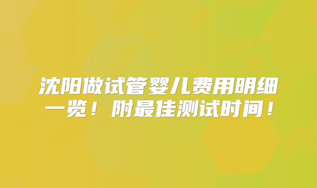 沈阳做试管婴儿费用明细一览！附最佳测试时间！