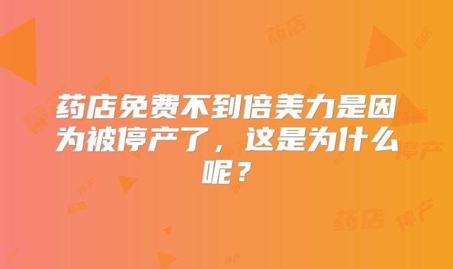 药店免费不到倍美力是因为被停产了，这是为什么呢？