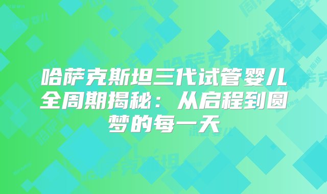 哈萨克斯坦三代试管婴儿全周期揭秘：从启程到圆梦的每一天