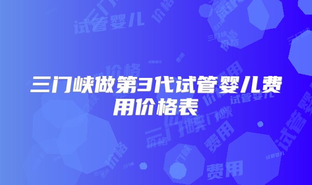 三门峡做第3代试管婴儿费用价格表