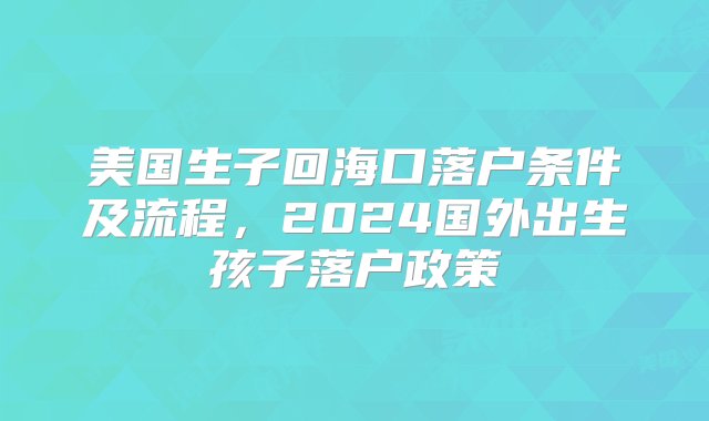 美国生子回海口落户条件及流程，2024国外出生孩子落户政策