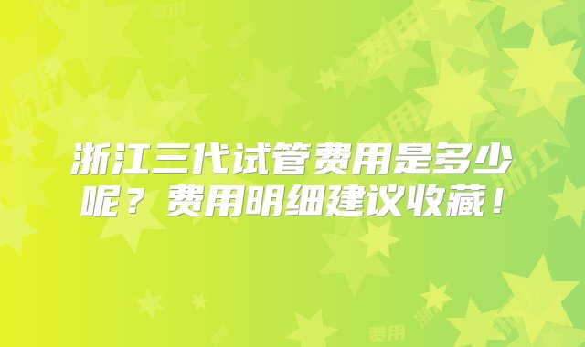 浙江三代试管费用是多少呢？费用明细建议收藏！