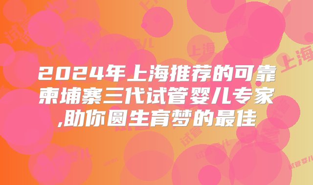 2024年上海推荐的可靠柬埔寨三代试管婴儿专家,助你圆生育梦的最佳