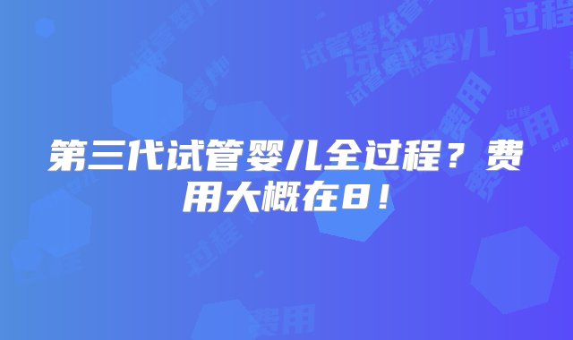 第三代试管婴儿全过程？费用大概在8！