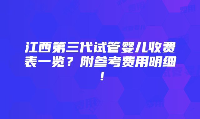 江西第三代试管婴儿收费表一览？附参考费用明细！