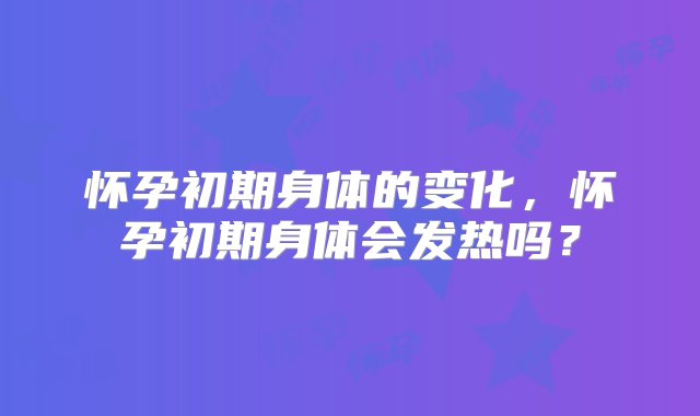 怀孕初期身体的变化，怀孕初期身体会发热吗？