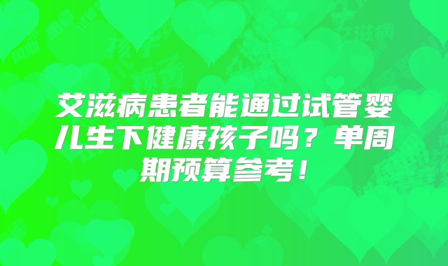 艾滋病患者能通过试管婴儿生下健康孩子吗？单周期预算参考！