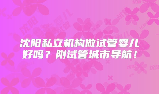 沈阳私立机构做试管婴儿好吗？附试管城市导航！