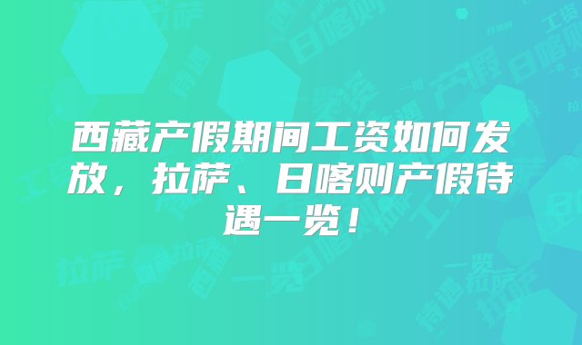 西藏产假期间工资如何发放，拉萨、日喀则产假待遇一览！