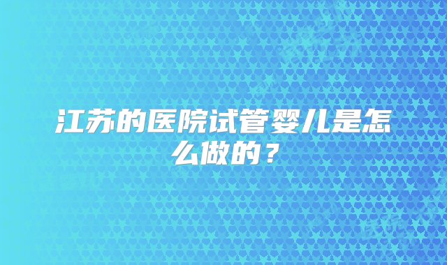 江苏的医院试管婴儿是怎么做的？