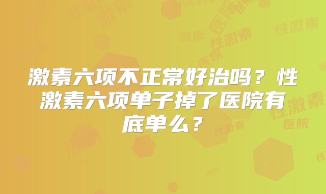 激素六项不正常好治吗？性激素六项单子掉了医院有底单么？