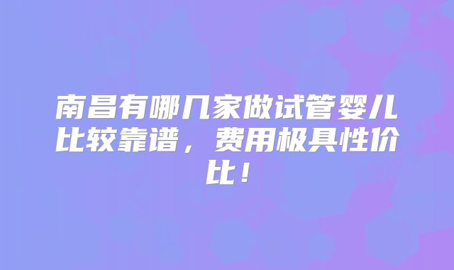 南昌有哪几家做试管婴儿比较靠谱，费用极具性价比！