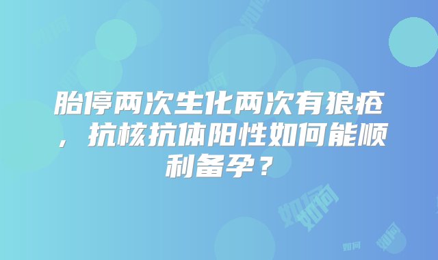 胎停两次生化两次有狼疮，抗核抗体阳性如何能顺利备孕？