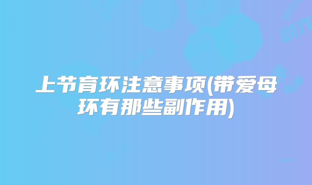 上节育环注意事项(带爱母环有那些副作用)