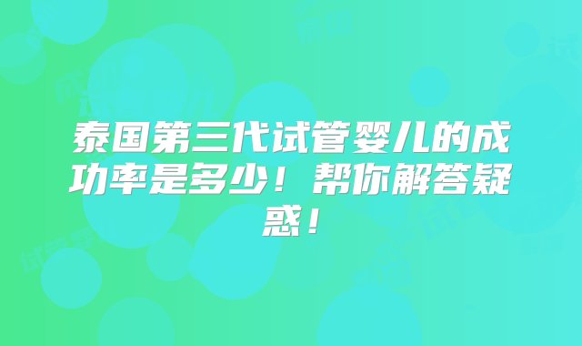 泰国第三代试管婴儿的成功率是多少！帮你解答疑惑！