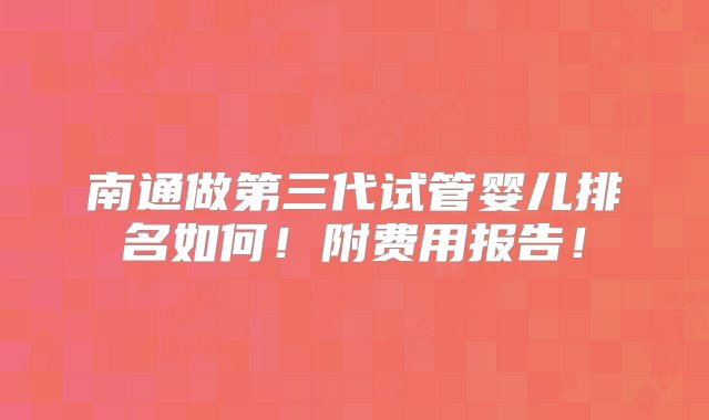 南通做第三代试管婴儿排名如何！附费用报告！