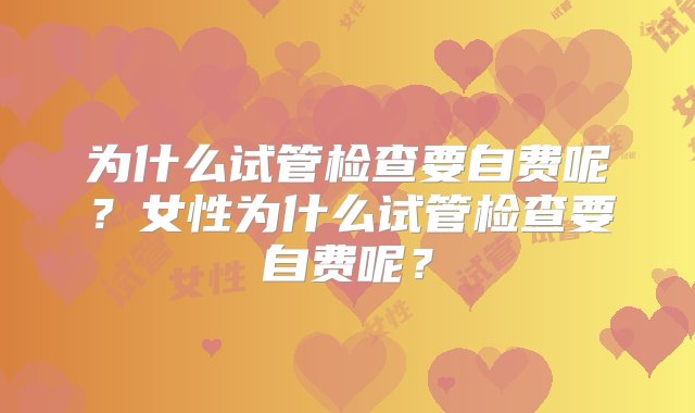 为什么试管检查要自费呢？女性为什么试管检查要自费呢？