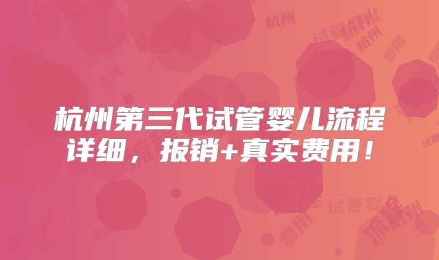 杭州第三代试管婴儿流程详细，报销+真实费用！