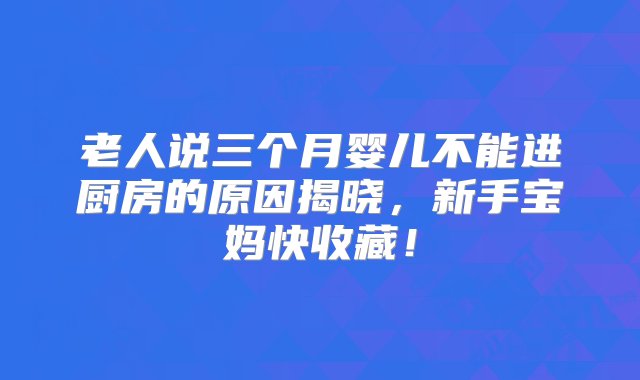 老人说三个月婴儿不能进厨房的原因揭晓，新手宝妈快收藏！