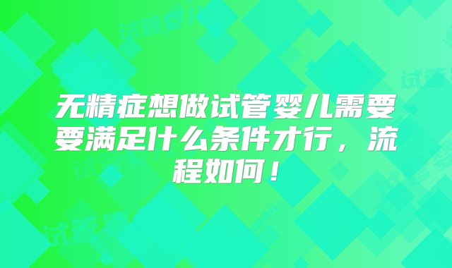 无精症想做试管婴儿需要要满足什么条件才行，流程如何！