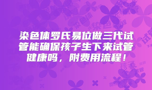 染色体罗氏易位做三代试管能确保孩子生下来试管健康吗，附费用流程！