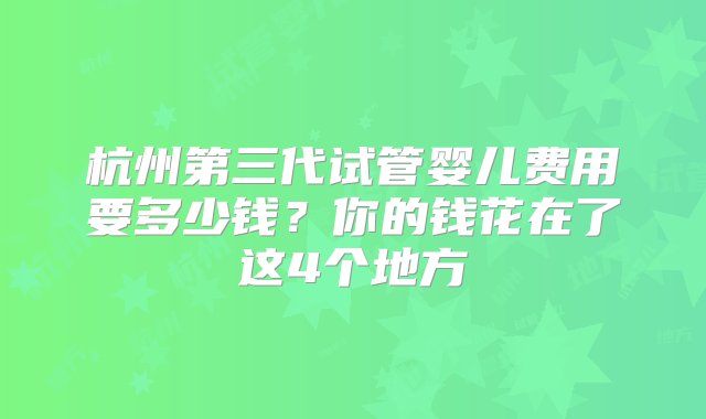 杭州第三代试管婴儿费用要多少钱？你的钱花在了这4个地方