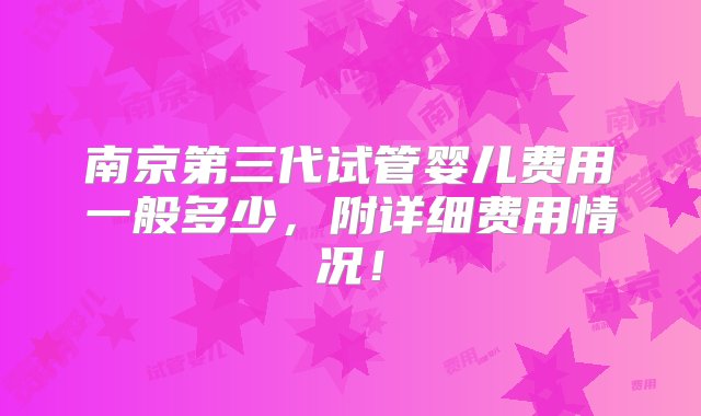 南京第三代试管婴儿费用一般多少，附详细费用情况！