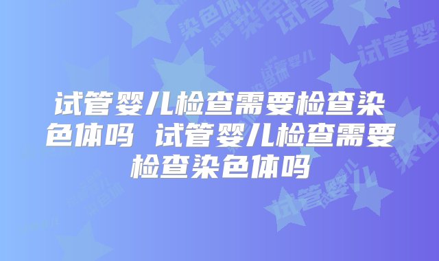 试管婴儿检查需要检查染色体吗 试管婴儿检查需要检查染色体吗