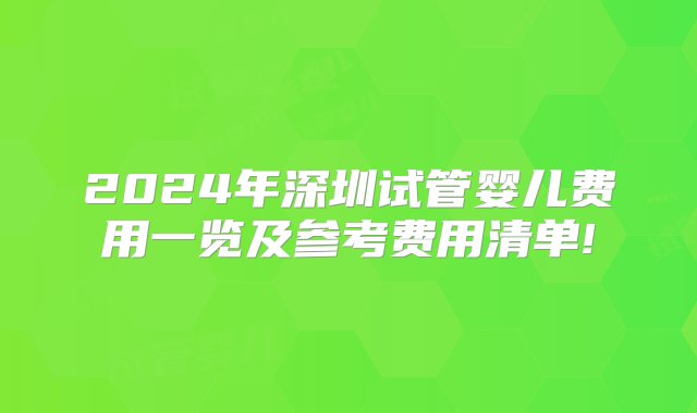 2024年深圳试管婴儿费用一览及参考费用清单!