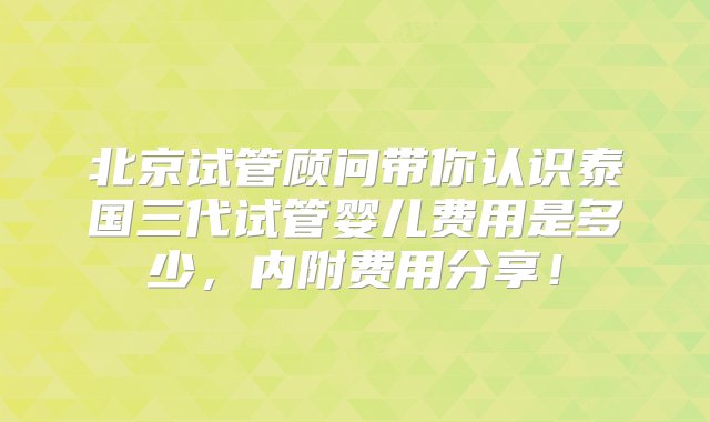 北京试管顾问带你认识泰国三代试管婴儿费用是多少，内附费用分享！