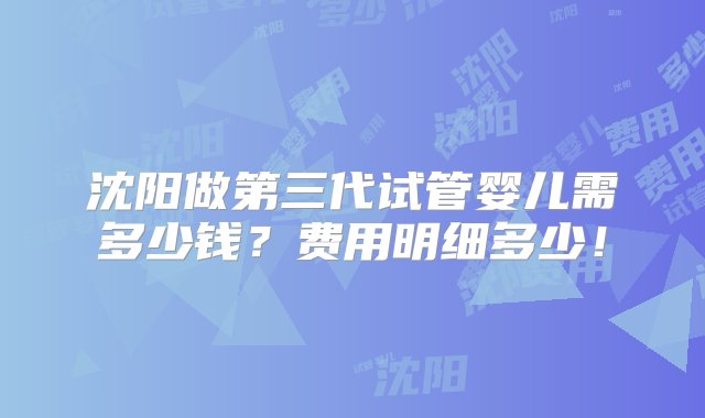 沈阳做第三代试管婴儿需多少钱？费用明细多少！