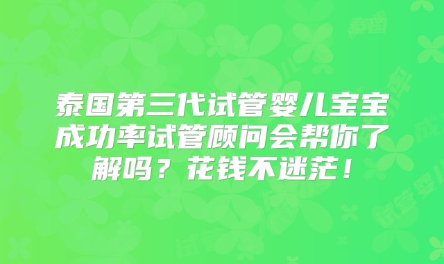 泰国第三代试管婴儿宝宝成功率试管顾问会帮你了解吗？花钱不迷茫！