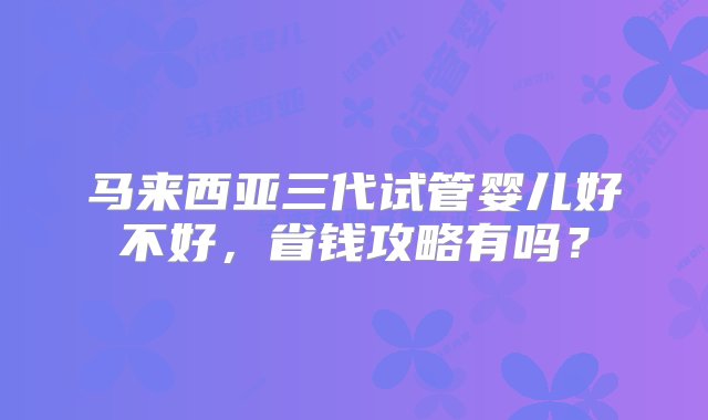 马来西亚三代试管婴儿好不好，省钱攻略有吗？