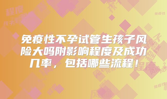 免疫性不孕试管生孩子风险大吗附影响程度及成功几率，包括哪些流程！