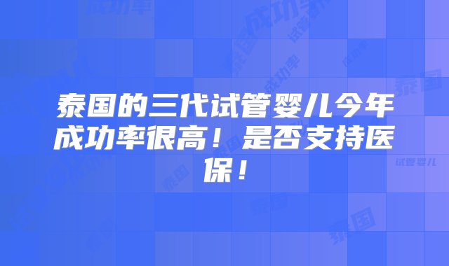 泰国的三代试管婴儿今年成功率很高！是否支持医保！