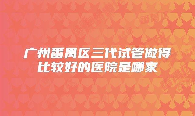 广州番禺区三代试管做得比较好的医院是哪家