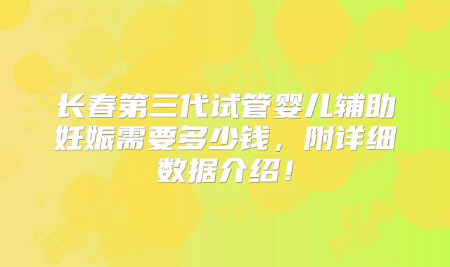 长春第三代试管婴儿辅助妊娠需要多少钱，附详细数据介绍！