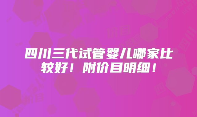 四川三代试管婴儿哪家比较好！附价目明细！