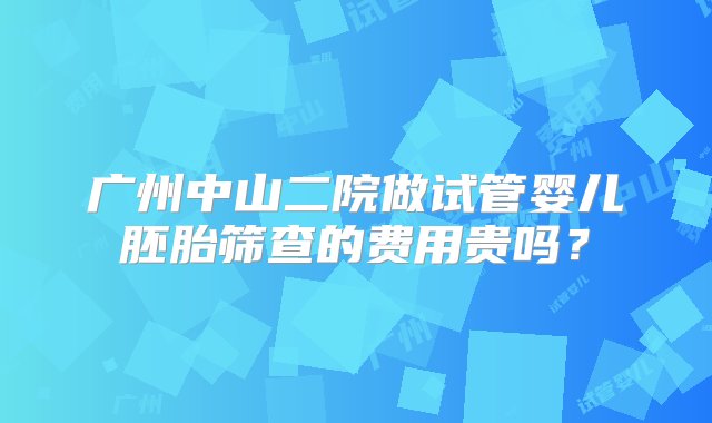 广州中山二院做试管婴儿胚胎筛查的费用贵吗？