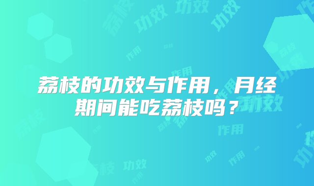 荔枝的功效与作用，月经期间能吃荔枝吗？