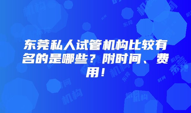 东莞私人试管机构比较有名的是哪些？附时间、费用！