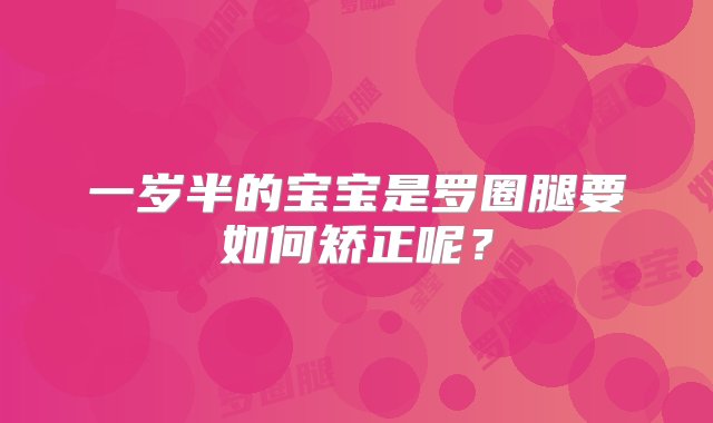 一岁半的宝宝是罗圈腿要如何矫正呢？