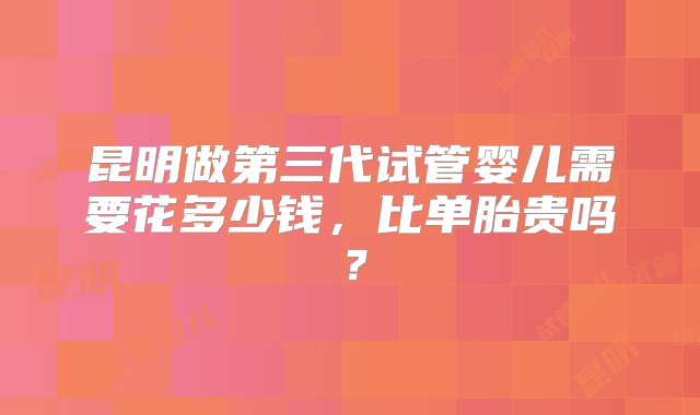 昆明做第三代试管婴儿需要花多少钱，比单胎贵吗？