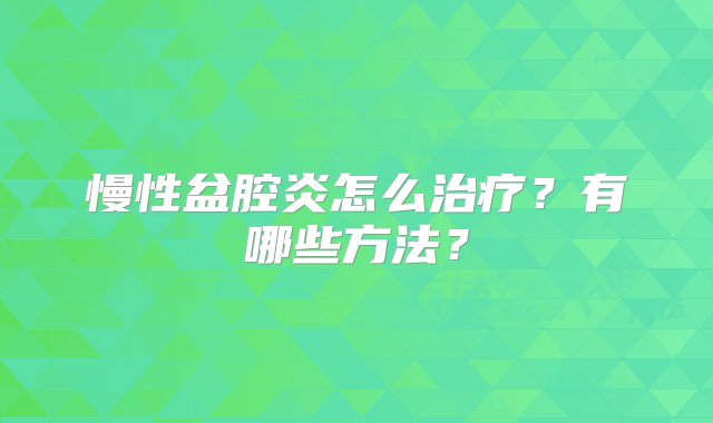 慢性盆腔炎怎么治疗？有哪些方法？