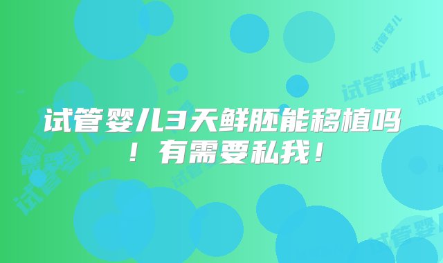 试管婴儿3天鲜胚能移植吗！有需要私我！