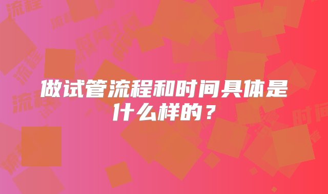 做试管流程和时间具体是什么样的？