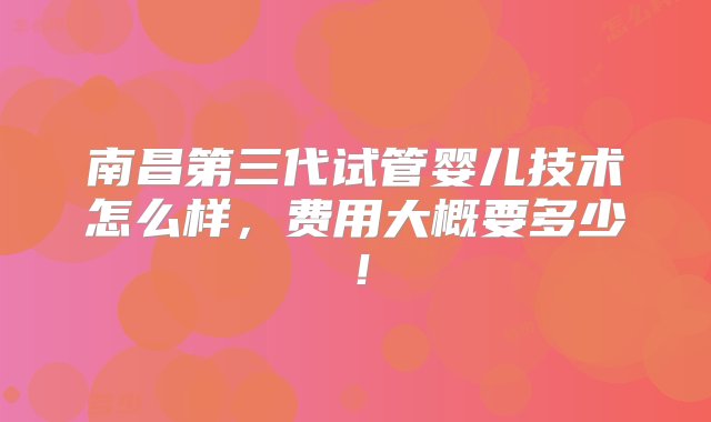 南昌第三代试管婴儿技术怎么样，费用大概要多少！